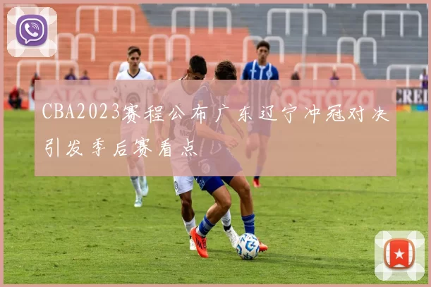 CBA2023赛程公布广东辽宁冲冠对决引发季后赛看点