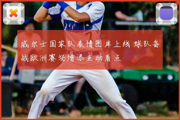 威尔士国家队表情图库上线 球队备战欧洲赛场增添互动看点