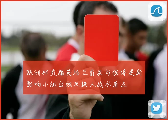 欧洲杯直播英格兰首发与伤停更新影响小组出线及换人战术看点