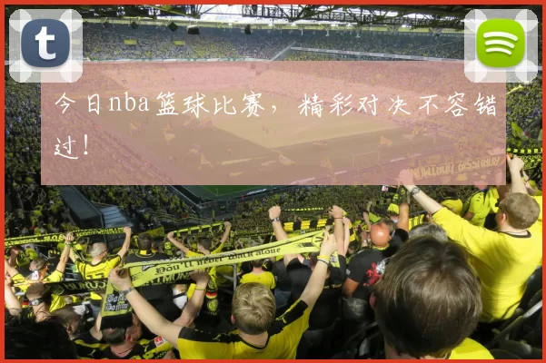 今日nba篮球比赛，精彩对决不容错过！