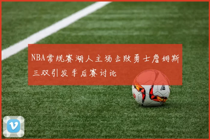 NBA常规赛湖人主场击败勇士詹姆斯三双引发季后赛讨论