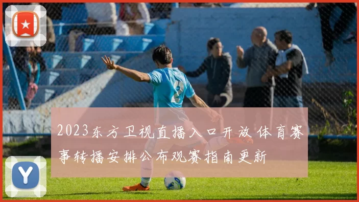 2023东方卫视直播入口开放 体育赛事转播安排公布观赛指南更新