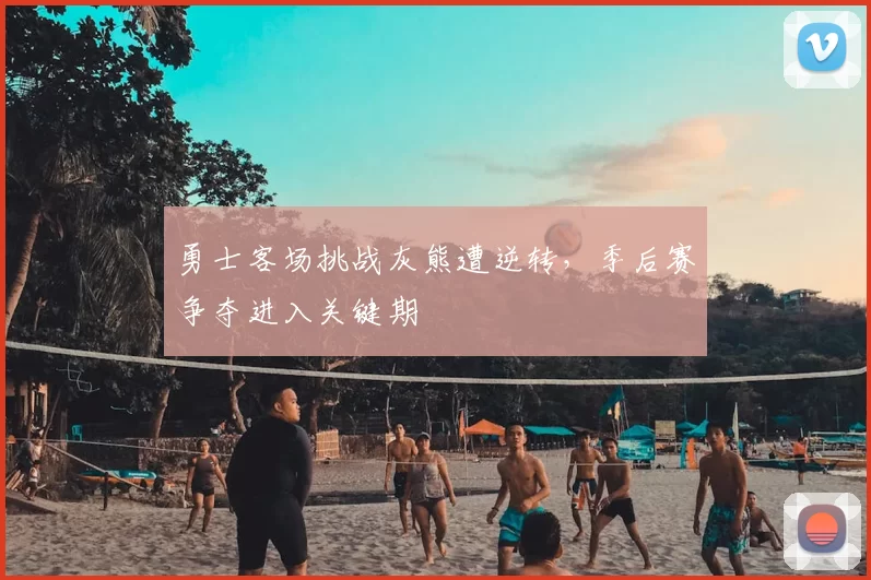 勇士客场挑战灰熊遭逆转，季后赛争夺进入关键期