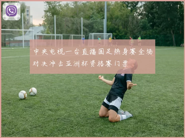 中央电视一台直播国足热身赛全场对决冲击亚洲杯资格赛门票