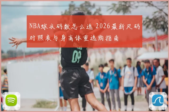 NBA球衣码数怎么选 2026最新尺码对照表与身高体重选购指南