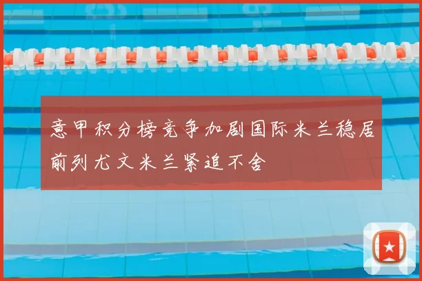 意甲积分榜竞争加剧国际米兰稳居前列尤文米兰紧追不舍