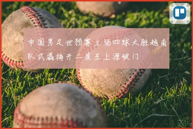 中国男足世预赛主场四球大胜越南队武磊梅开二度王上源破门