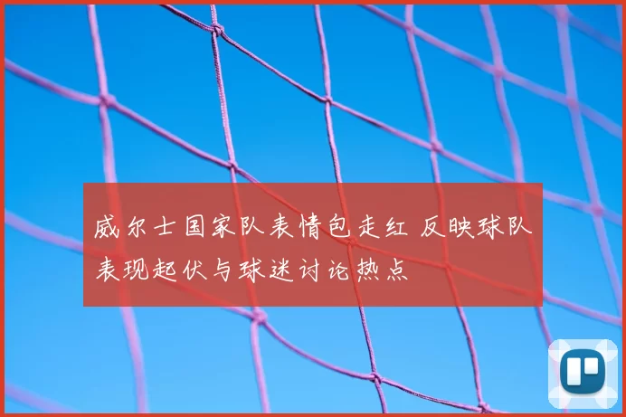 威尔士国家队表情包走红 反映球队表现起伏与球迷讨论热点