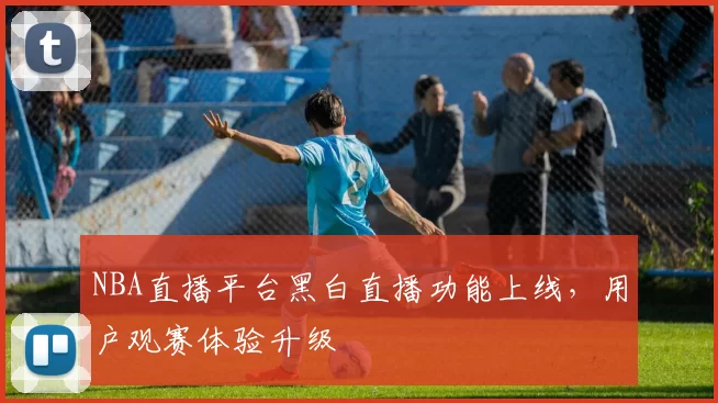 NBA直播平台黑白直播功能上线,用户观赛体验升级