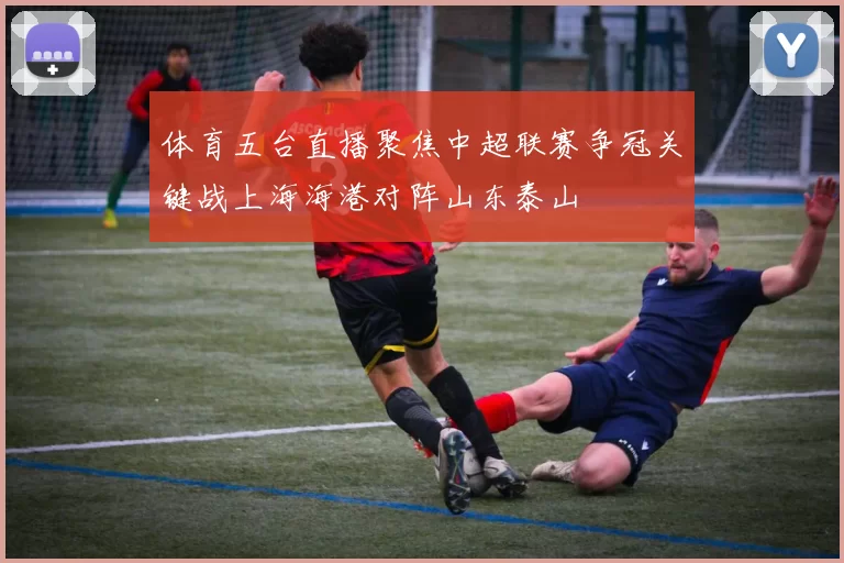 体育五台直播聚焦中超联赛争冠关键战上海海港对阵山东泰山