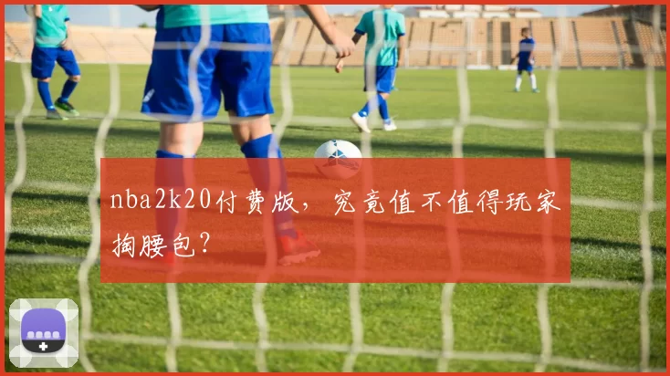 nba2k20付费版，究竟值不值得玩家掏腰包？