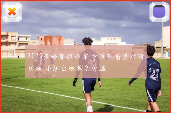 2025多哈赛程公布 中国队首秀对阵劲旅 小组出线悬念升温