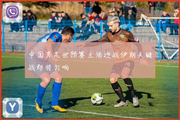 中国男足世预赛主场迎战伊朗关键战即将打响