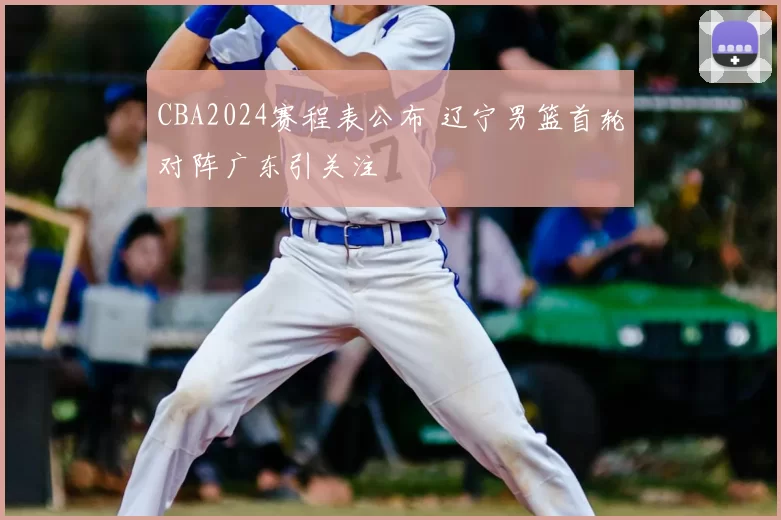 CBA2024赛程表公布 辽宁男篮首轮对阵广东引关注