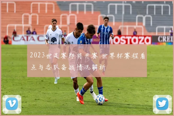2023世足赛即将开赛 世界杯赛程看点与各队备战情况解析
