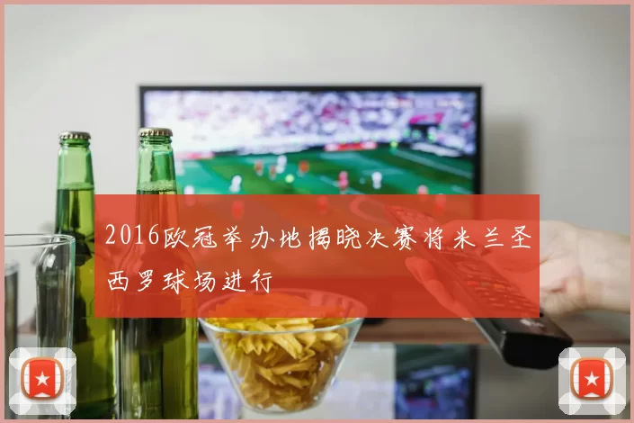 2016欧冠举办地揭晓决赛将米兰圣西罗球场进行