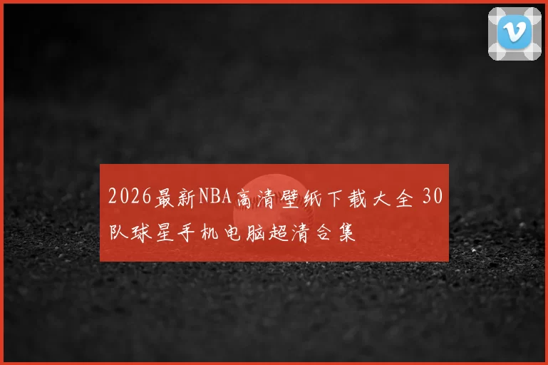 2026最新NBA高清壁纸下载大全 30队球星手机电脑超清合集