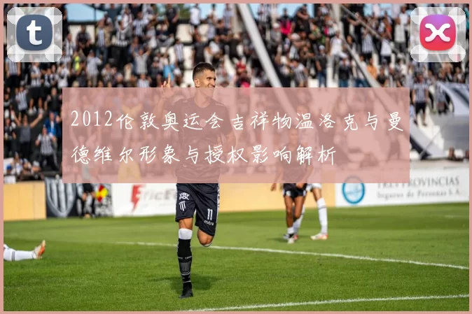 2012伦敦奥运会吉祥物温洛克与曼德维尔形象与授权影响解析