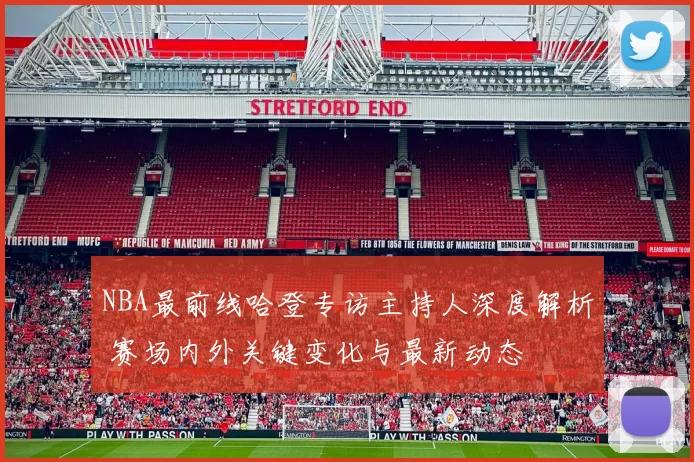 NBA最前线哈登专访主持人深度解析 赛场内外关键变化与最新动态