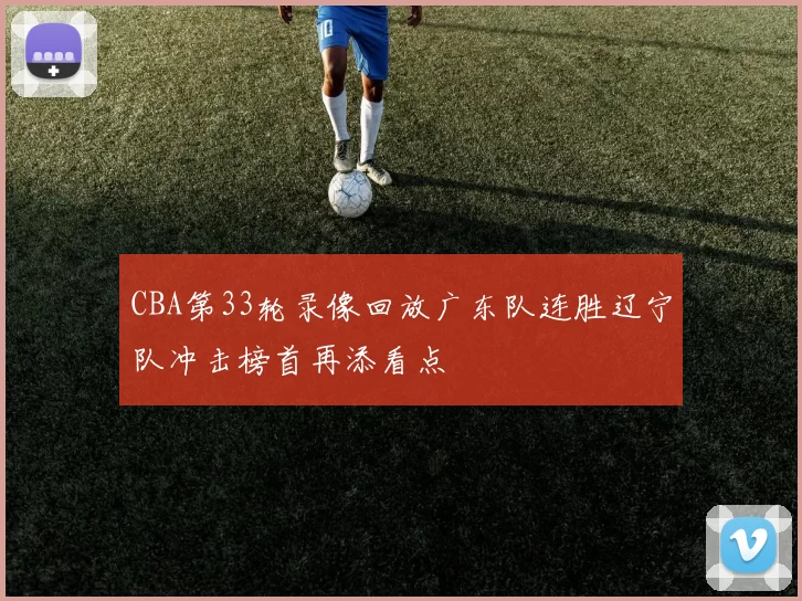 CBA第33轮录像回放广东队连胜辽宁队冲击榜首再添看点