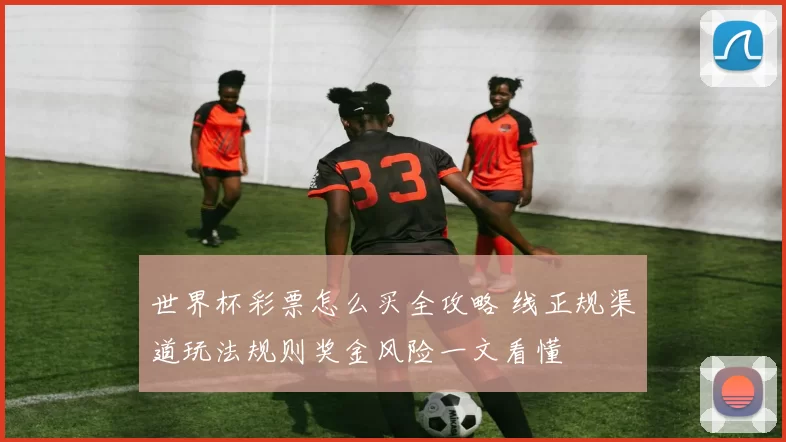 世界杯彩票怎么买全攻略 线正规渠道玩法规则奖金风险一文看懂