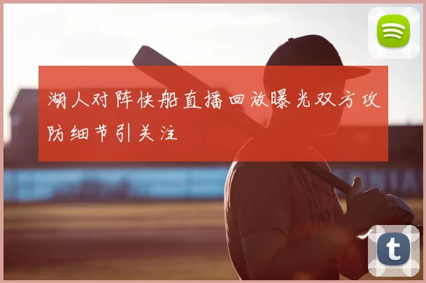 湖人对阵快船直播回放曝光双方攻防细节引关注