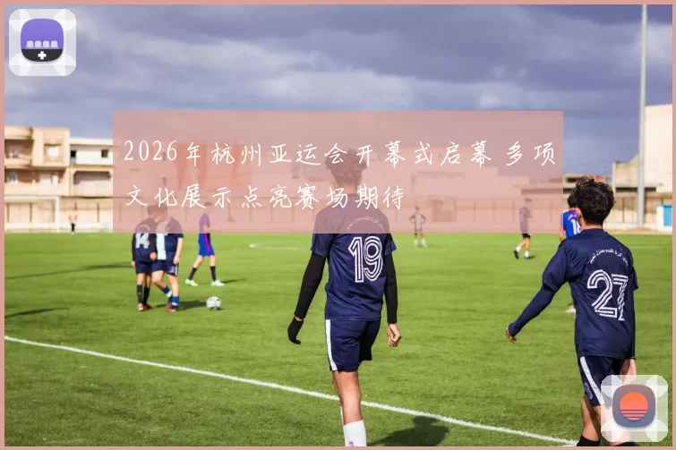2026年杭州亚运会开幕式启幕 多项文化展示点亮赛场期待