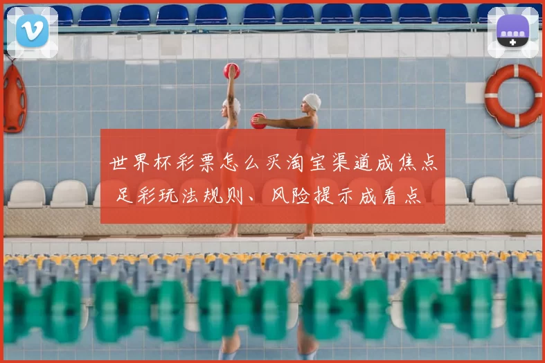 世界杯彩票怎么买淘宝渠道成焦点 足彩玩法规则、风险提示成看点