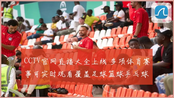 CCTV官网直播大全上线 多项体育赛事可实时观看覆盖足球篮球乒乓球赛事直播