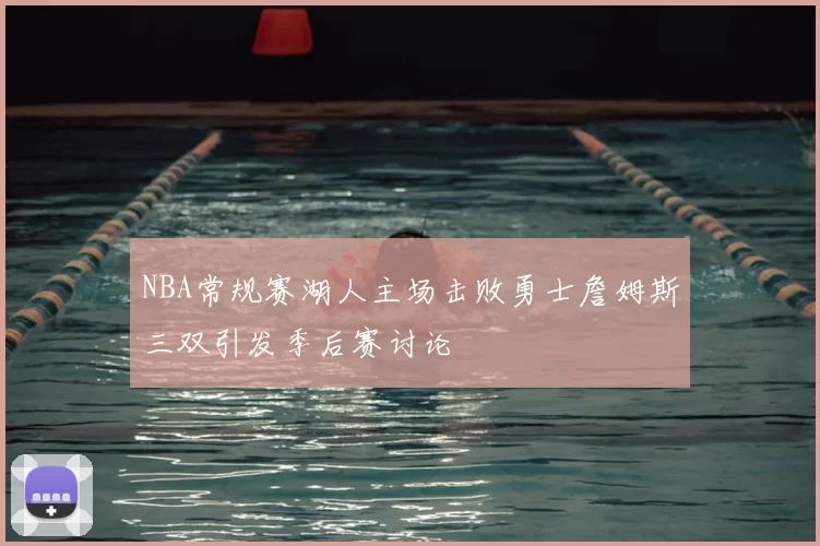 NBA常规赛湖人主场击败勇士詹姆斯三双引发季后赛讨论